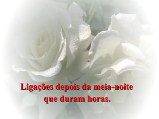 Ligações depois da meia-noite  que duram horas.   