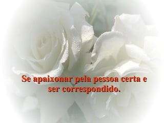 Se apaixonar pela pessoa certa e ser correspondido. 