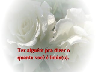 Ter alguém pra dizer o  quanto você é linda(o).   