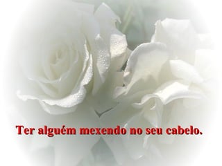 Ter alguém mexendo no seu cabelo.   