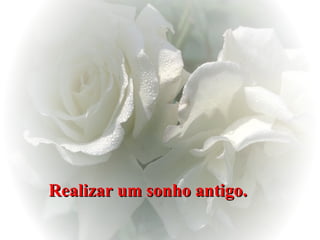 Realizar um sonho antigo.   