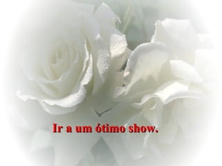 Ir a um ótimo show.   
