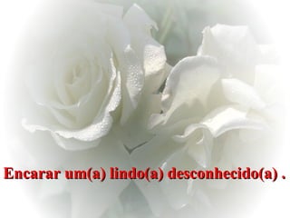 Encarar um(a) lindo(a) desconhecido(a) . 