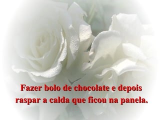 Fazer bolo de chocolate e depois  raspar a calda que ficou na panela.   