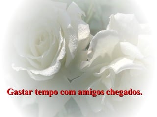 Gastar tempo com amigos chegados.   