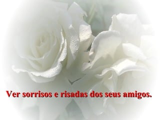 Ver sorrisos e risadas dos seus amigos.   