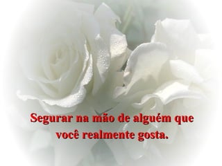 Segurar na mão de alguém que você realmente gosta.   