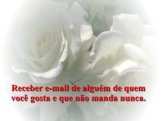 Receber e-mail de alguém de quem você gosta e que não manda nunca. 