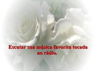 Escutar sua música favorita tocada no rádio.   