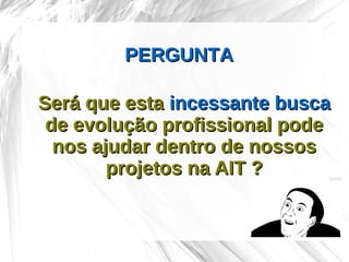 PERGUNTA

Será que esta incessante busca
 de evolução profissional pode
  nos ajudar dentro de nossos
        projetos na AIT ?
 