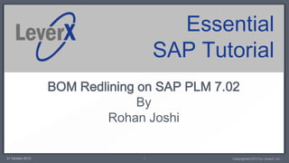 Essential
SAP Tutorial
BOM Redlining on SAP PLM 7.02
By
Rohan Joshi

21 October 2013

1

Copyrighted 2013 by LeverX, Inc.

 