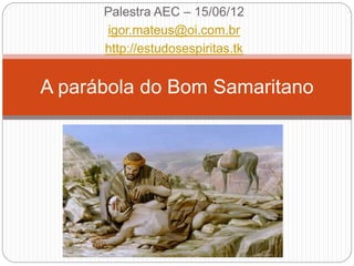 Palestra AEC – 15/06/12
igor.mateus@oi.com.br
http://estudosespiritas.tk
A parábola do Bom Samaritano
 