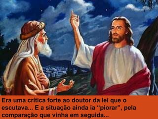 Era uma crítica forte ao doutor da lei que o
escutava... E a situação ainda ia “piorar”, pela
comparação que vinha em seguida...
 