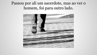 Passou por ali um sacerdote, mas ao ver o
homem, foi para outro lado.
 