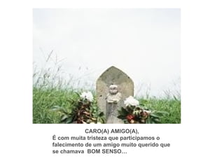 CARO(A) AMIGO(A), É com muita tristeza que participamos o falecimento de um amigo muito querido que se chamava  BOM SENSO… 
