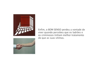 Enfim, o BOM SENSO perdeu a vontade de
viver quando percebeu que os ladrões e
os criminosos tinham melhor tratamento
do que as suas vítimas.
 