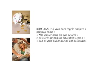 BOM SENSO   só vivia com regras simples e práticas como : «  Não gastar mais do que se tem  » e de claros princípios educativos como :  «  São os pais quem decide em definitivo  » 