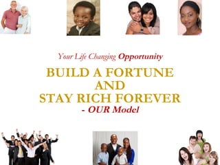 Your Life Changing Opportunity

BUILD A FORTUNE
AND
STAY RICH FOREVER
- OUR Model

 