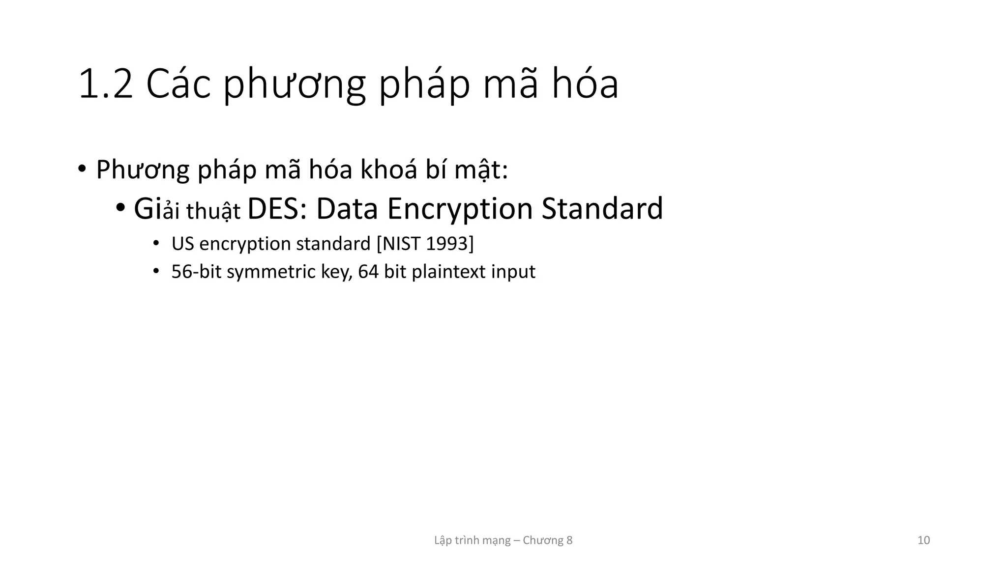 Lập trình mạng – Chương 8 10
1.2 Các phương pháp mã hóa
• Phương pháp mã hóa khoá bí mật:
• Giải thuật DES: Data Encryption Standard
• US encryption standard [NIST 1993]
• 56-bit symmetric key, 64 bit plaintext input
 