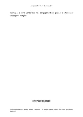 Amigos do Bom Viver – Carnaval 2014
Gaita-ponto com cuíca, bombo leguero e pandeiro... só pra ver como é que fica esse canto gauchesco e
brasileiro!
madrugada e numa grande festa há o congraçamento de gaúchos e catarinenses
unidos pelas tradições.
SINOPSE DO ENREDO
 