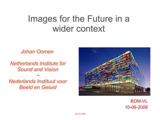 Images for the Future in a  wider context  BOM-VL 10-06-2008 Johan Oomen  Netherlands Institute for Sound and Vision ~ Nederlands Instituut voor Beeld en Geluid 