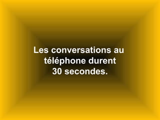 Les conversations au  téléphone durent 30 secondes. 