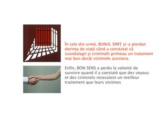 În cele din urmă, BUNUL SIMŢ şi-a pierdut dorinţa de viaţă când a constatat că scandalagii şi criminalii primeau un tratament mai bun decât victimele acestora. Enfin, BON SENS   a perdu la volonté de survivre quand il a constaté que des voyous et des criminels recevaient un meilleur traitement que leurs victimes 