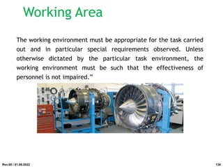 Working Area
The working environment must be appropriate for the task carried
out and in particular special requirements observed. Unless
otherwise dictated by the particular task environment, the
working environment must be such that the effectiveness of
personnel is not impaired.”
Rev.00 / 01.08.2022 134
 