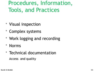 Procedures, Information,
Tools, and Practices
• Visual inspection
• Complex systems
• Work logging and recording
• Norms
• Technical documentation
Access and quality
Rev.00 / 01.08.2022 151
 