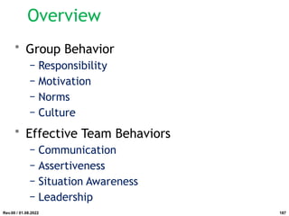 Overview
• Group Behavior
− Responsibility
− Motivation
− Norms
− Culture
• Effective Team Behaviors
− Communication
− Assertiveness
− Situation Awareness
− Leadership
Rev.00 / 01.08.2022 187
 