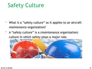 • What is a “safety culture” as it applies to an aircraft
maintenance organization?
• A “safety culture” is a (maintenance organization)
culture in which safety plays a major role.
Rev.00 / 01.08.2022
Safety Culture
27
 