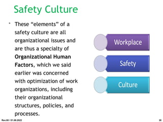 • These “elements” of a
safety culture are all
organizational issues and
are thus a specialty of
Organizational Human
Factors, which we said
earlier was concerned
with optimization of work
organizations, including
their organizational
structures, policies, and
processes.
Rev.00 / 01.08.2022
Safety Culture
30
 