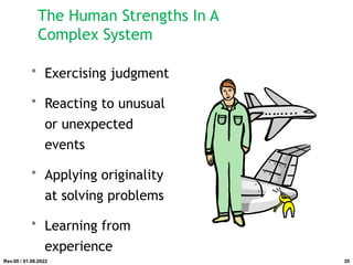 The Human Strengths In A
Complex System
• Exercising judgment
• Reacting to unusual
or unexpected
events
• Applying originality
at solving problems
• Learning from
experience
Rev.00 / 01.08.2022 35
 