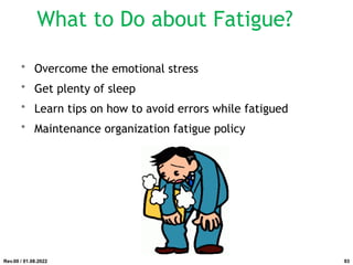 What to Do about Fatigue?
• Overcome the emotional stress
• Get plenty of sleep
• Learn tips on how to avoid errors while fatigued
• Maintenance organization fatigue policy
Rev.00 / 01.08.2022 93
 