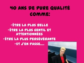 40 ans de pure qualité
comme:
-Être la plus belle
-Être la plus gentil et
attentionnées
-Être la plus persévérante
-Et j’en passe….

 