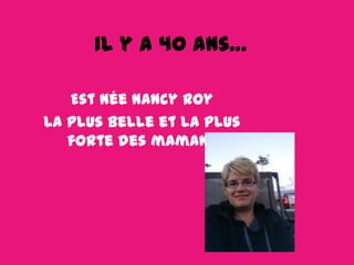 Il y a 40 ans…
Est née Nancy Roy
La plus belle et la plus
forte des mamans

 