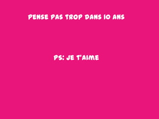 Pense pas trop dans 10 ans

PS: Je t’aime

 