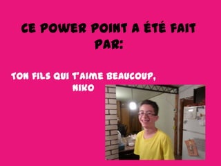 Ce power point a été fait
par:
Ton fils qui t’aime beaucoup,
Niko

 