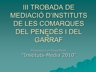 III TROBADA DE
MEDIACIÓ D’INSTITUTS
 DE LES COMARQUES
 DEL PENEDÈS I DEL
        GARRAF
      Presentació en PowerPoint:
   “Instituts-Media 2010”
 