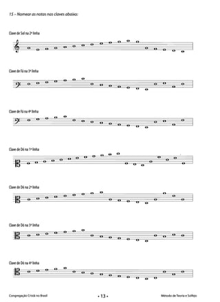 15 - Nomear as notas nas claves abaixo:
Clave de Sol na 2a linha
o oononoII
o o on no o o
Clave de Fá na 3a linha
o n o n o o 6­
o I' o n o o
o II
n
o
Clave de Fá na 4a linha
o n o o
o n o n o n o o
o II
II
o
Clave de Dó na P linha
I~ o n o n o II o n o o
o o
o
n
o o
o
Clave de Dó na 2a linha
li no o II o n o o
o n o o
o
o
o
o
Clave de Dó na 3a linha
li o II o () o o 6­
o n o n o o 6­
o c. .)
o
Clave de Dó na 4a linha
() oo o o oII
o n nII
o
o n o o o
Congregação Cristã no Brasil Método de Teoria e Solfejo
 