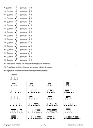 9-Quantas d para uma o ?
lO-Quantas ~ para uma d ?
)11 - Quantas para uma ~ ?
12 -Quantas li para uma ~ ?
13 -Quantas li para uma d ?
14 - Quantas li para uma ) ?
) o15 - Quantas para uma ?
)16 -Quantas para uma d ?
17- Quantas ~ para uma o ?
)18- Quantas para uma d ?
)19-Quantas ~ para uma ?
)20-Quantas para uma o ?
21- Quantas para uma o ?
22-Quantas ~ para uma ) ?
)23 -Quantas para uma ~ ? 

24-Quantas ~ para uma d ? 

25 - Pesquise no hinário: um hino com 3 (três) pausas diferentes. 

26 - Pesquise no hinário: ohino que tem o maior número de pausas. 

27 - Agrupe os valores num valor unitário (como no modelo) 

Modelo
~ ~=j
n= n= n= n=
j ~ ~ = ~ nn~= JJj~= JmIJ=
~ ~ j = n ~= In= rn=
~ ~ ~ ~ = nJm= J1jIn= Im~ ~=
jJm~ n= ~~= JnJmJ= In=
.ffi= ~ ~ n~= jffl~ = ~mJ]5J=
Congregação Cristã no Brasil Método de Teoria e Solfejo
 