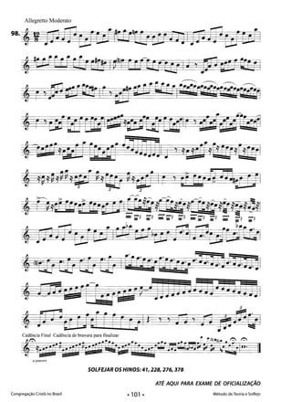 Allegretto Moderato
98. , WF mEif8tIItfi[[jtE1InIiPWEffcriI
4#(;r:ttEr:Cudrt I~F FrCU; ta IJ ,g13 aU tal
~ ~f::~ ~.~ ~
, r'W ,rI_Ir,~[f}wUItrrroofãQ:€rfrll 

~ ~ -ii!!!f ~~ ~ .~ ~
@r't]d= ocrLUIi4Ú QSraEd1E&dIr'~Ltr1i[rf§;;ooJ 

'lcrEf'efrrF[~rfr J]jJEJnlj ,,sr'i6rEPEfcr;1

, l~l~,~gla,d~lbJff m1ijIf Ir 'bIT rcrkm.aril 

=F ~ > f'if'-~~ -~ ~ ~
*r~lbr CUcE Erra rilgy·#í bb§~ff[Ççq~?~49fl
L..J....... -r'-:t •••:t ~.~. ~••:J •••:t •••• ••-:t •••:; •••• 

r~~, ~, &~, ~, ~~, ~, ~ ~
, 1]73 mt601ctrc:rJ~tc1 rifÊ@ulEr;;1
, @t1f E1r arEb Ir:r~IfiSirIbl:aJ.tjldj.jJjI
, li)"; f f[t a"g~-~lJJJj J5Jj J]JJs~~ ~ ~]I
3
, fi J"j (f ribf [[rr/I * "A, n jjWOI
Cadência Final Cadência de bravura para finalizar ~
r 'f t~~ '" r.-.
'ir:rEf~Q"[[fi~"fWJi;cf[([rEj6Um6tJIM~üGELiI'"
apiacere
SOLFEJAR osHINOS: 41,228,276,378
ATÉ AQUI PARA EXAME DE OFICIALIZAÇÃO
Congregação Cristã no Brasil Método de Teoria e Solfejo
• 101 •
II
 