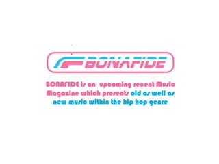 BONAFIDE is an upcoming recent Music
Magazine which presents old as well as
  new music within the hip hop genre
 