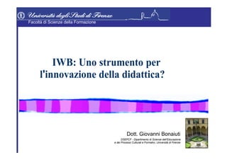 Facoltà di Scienze della Formazione   IWB: Uno   strumento   per   l ' innovazione della didattica?   Dott. Giovanni Bonaiuti   DSEPCF - Dipartimento di Scienze dell’Educazione   e dei Processi Culturali e Formativi, Università di Firenze   