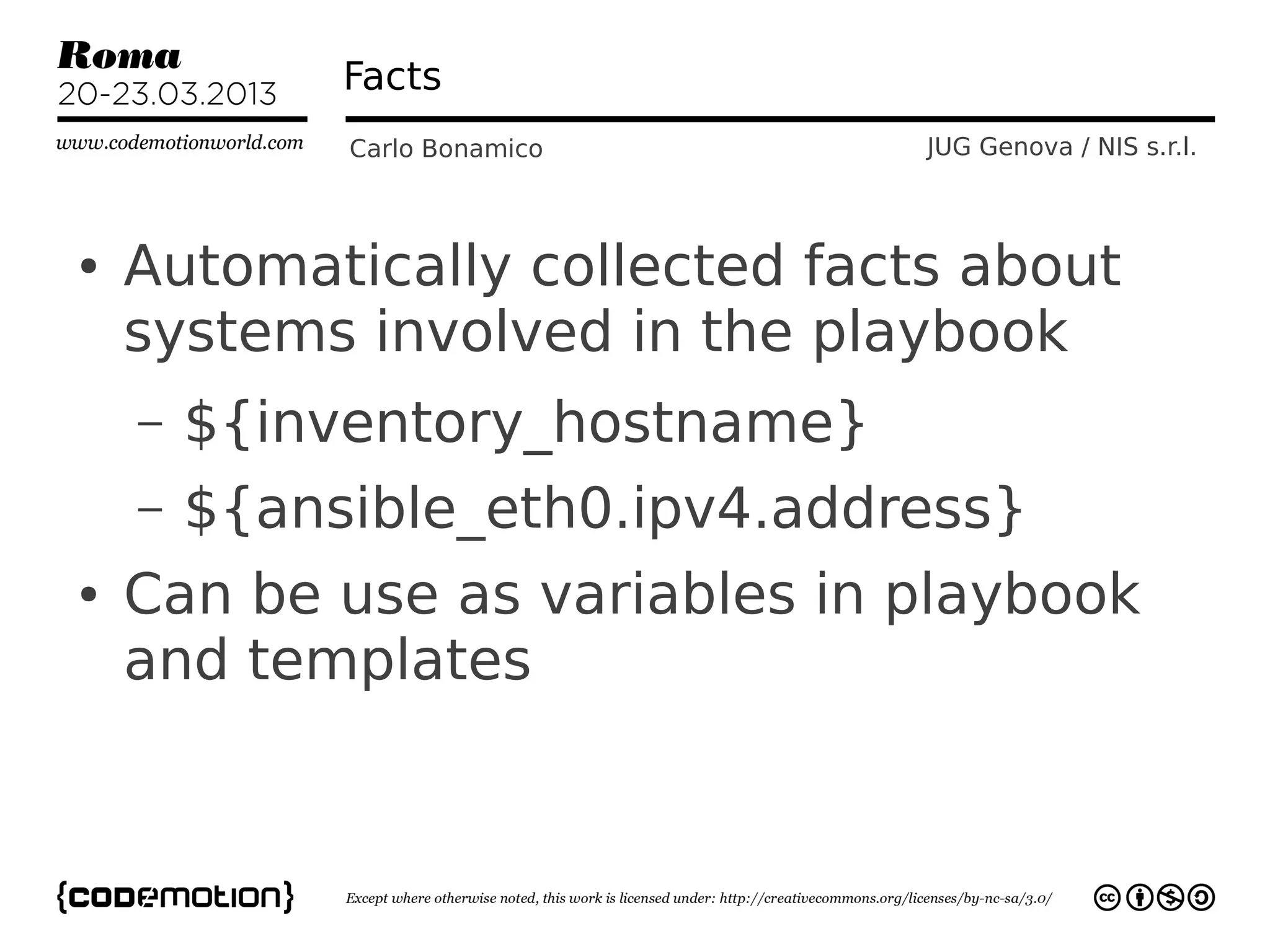 Facts
             Carlo Bonamico     JUG Genova / NIS s.r.l.



●   Automatically collected facts about
    systems involved in the playbook
    –   ${inventory_hostname}
    –   ${ansible_eth0.ipv4.address}
●   Can be use as variables in playbook
    and templates
 