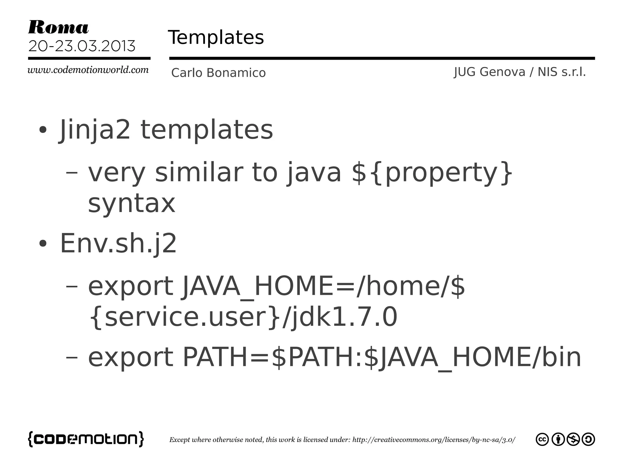 Templates
              Carlo Bonamico       JUG Genova / NIS s.r.l.



●   Jinja2 templates
    –   very similar to java ${property}
        syntax
●   Env.sh.j2
    –   export JAVA_HOME=/home/$
        {service.user}/jdk1.7.0
    –   export PATH=$PATH:$JAVA_HOME/bin
 