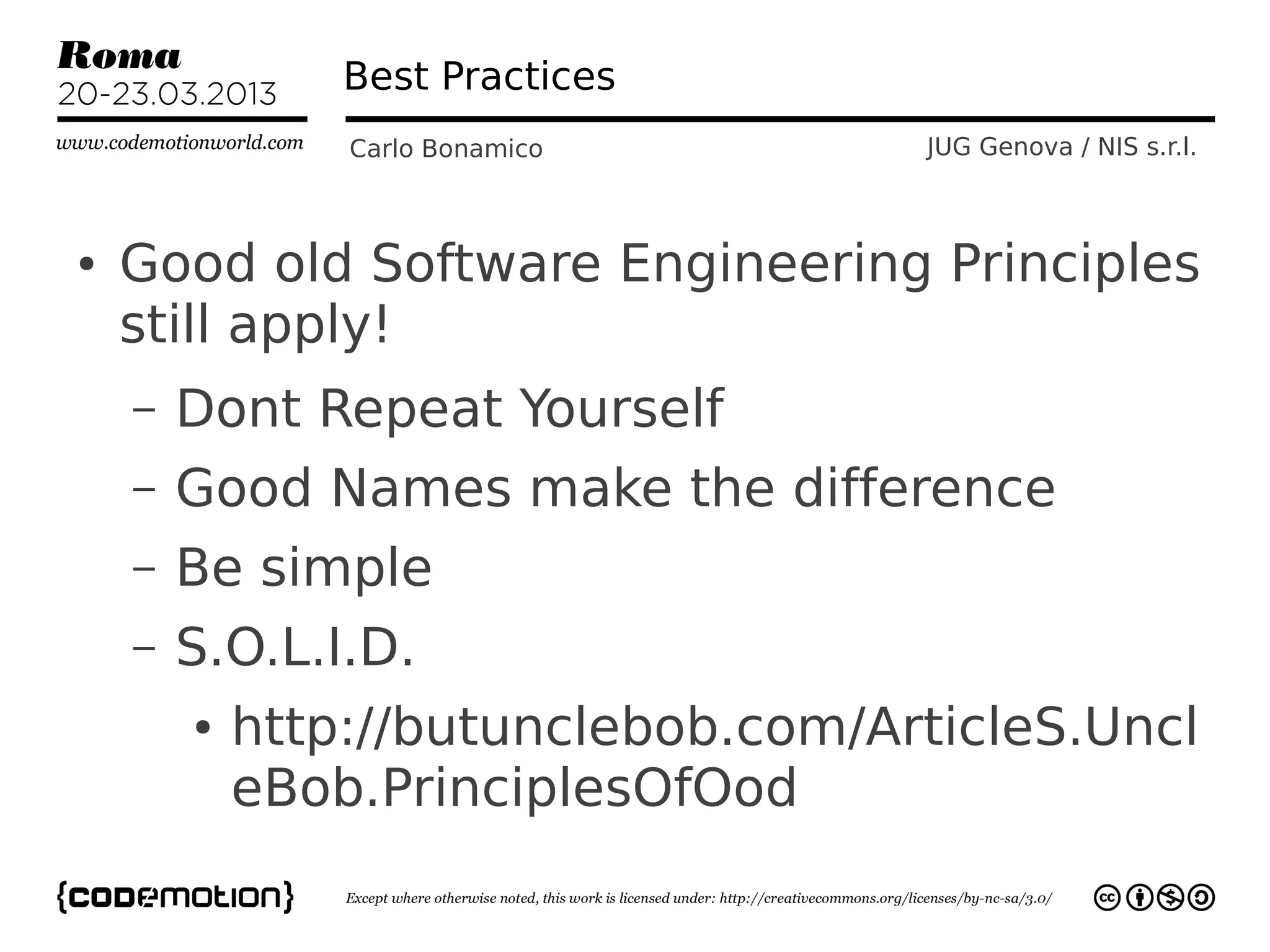 Best Practices
                Carlo Bonamico       JUG Genova / NIS s.r.l.



●   Good old Software Engineering Principles
    still apply!
    –   Dont Repeat Yourself
    –   Good Names make the difference
    –   Be simple
    –   S.O.L.I.D.
        ●   http://butunclebob.com/ArticleS.Uncl
            eBob.PrinciplesOfOod
 