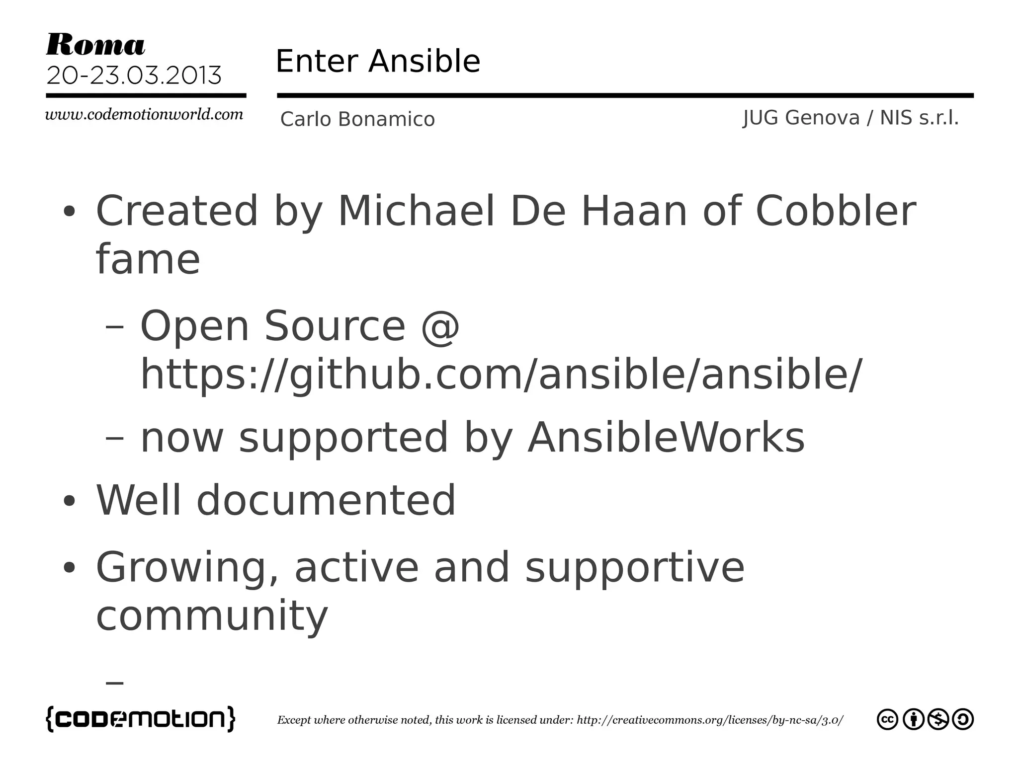 Enter Ansible
              Carlo Bonamico         JUG Genova / NIS s.r.l.



●   Created by Michael De Haan of Cobbler
    fame
    –   Open Source @
        https://github.com/ansible/ansible/
    –   now supported by AnsibleWorks
●   Well documented
●   Growing, active and supportive
    community
    –
 