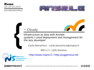 ●
    Cloudy
Infrastructure as data with Ansible:
systems / cloud deployment and management for
the lazy developer

    Carlo Bonamico - carlo.bonamico@nispro.it
               NIS s.r.l. / JUG Genova
     http://www.nispro.it / http://juggenova.net
 