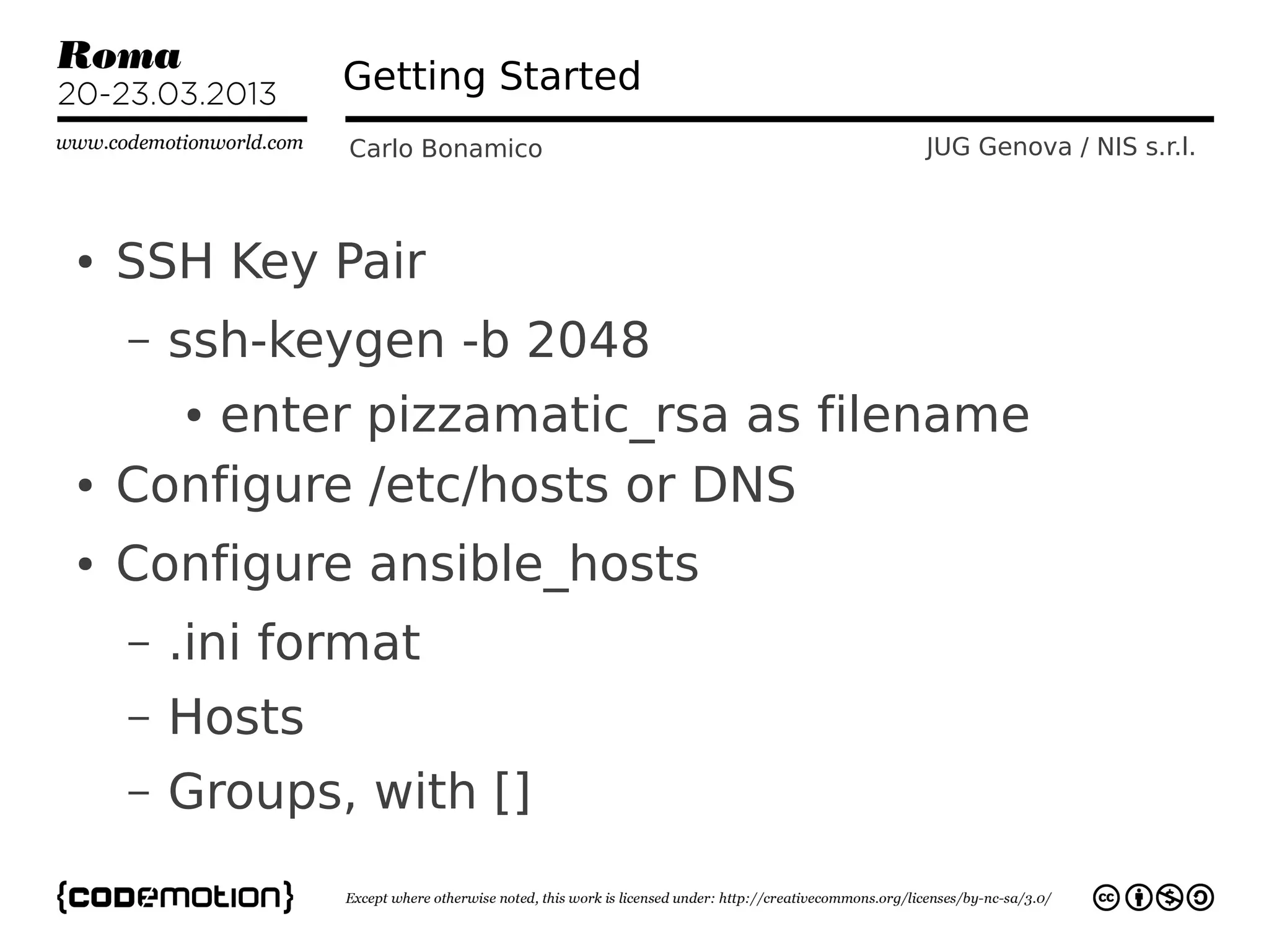 Getting Started
                Carlo Bonamico     JUG Genova / NIS s.r.l.



●   SSH Key Pair
    –   ssh-keygen -b 2048
        enter pizzamatic_rsa as filename
        ●


●   Configure /etc/hosts or DNS
●   Configure ansible_hosts
    –   .ini format
    –   Hosts
    –   Groups, with []
 